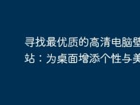 尋找最優(yōu)質(zhì)的高清電腦壁紙網(wǎng)站:為桌面增添個(gè)性與美感-路由網(wǎng)