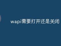 wapi需要打開還是關(guān)閉-路由網(wǎng)